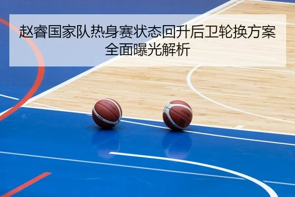 赵睿国家队热身赛状态回升后卫轮换方案全面曝光解析