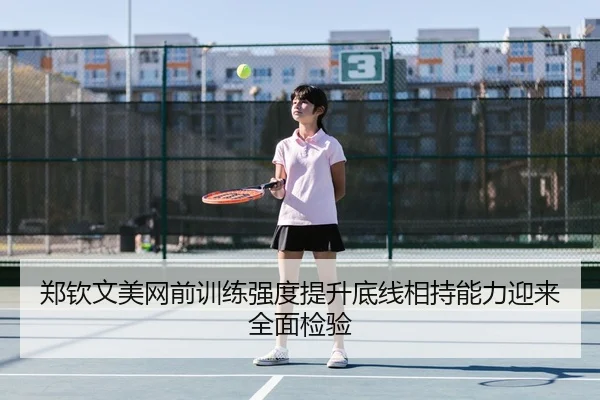 郑钦文美网前训练强度提升底线相持能力迎来全面检验