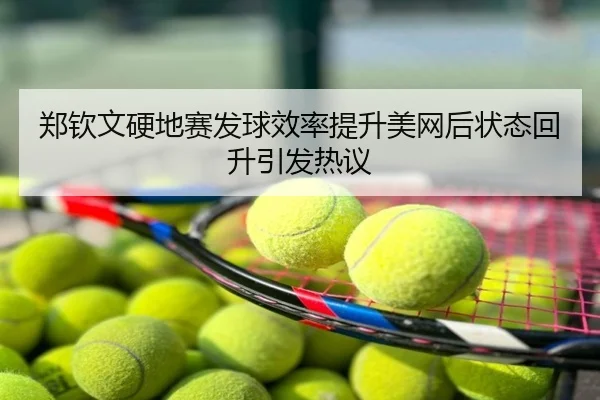 郑钦文硬地赛发球效率提升美网后状态回升引发热议