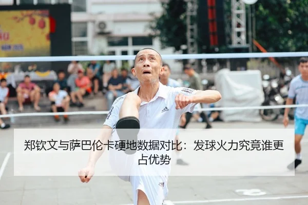 郑钦文与萨巴伦卡硬地数据对比：发球火力究竟谁更占优势