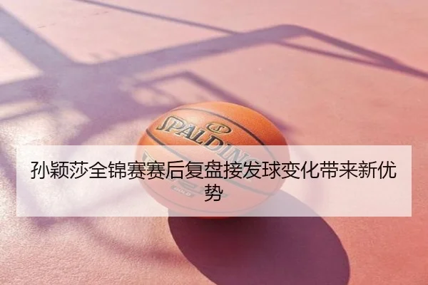 孙颖莎全锦赛赛后复盘接发球变化带来新优势