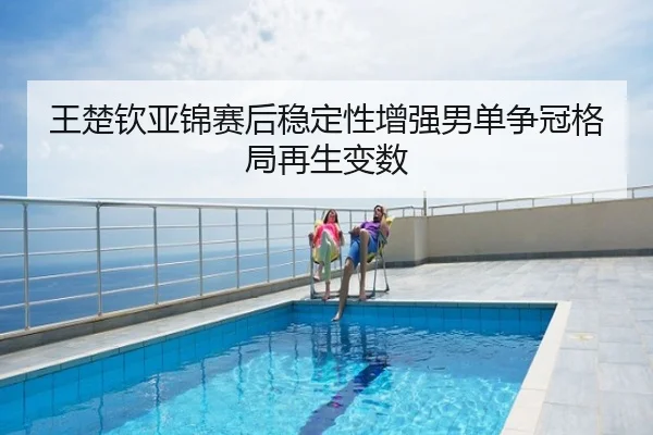 王楚钦亚锦赛后稳定性增强男单争冠格局再生变数